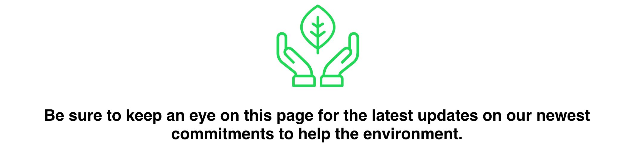 Be sure to keep an eye on this page for the latest updates on our commitments to help the environment. 