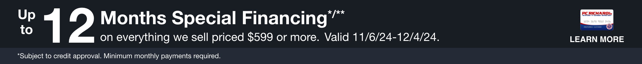 12 Months Special Financing on everything we sell priced $599 or more. Valid 11/6/24 - 12/4/24. Learn More *Subjetct to credit approval. Minimum monthly payments required.