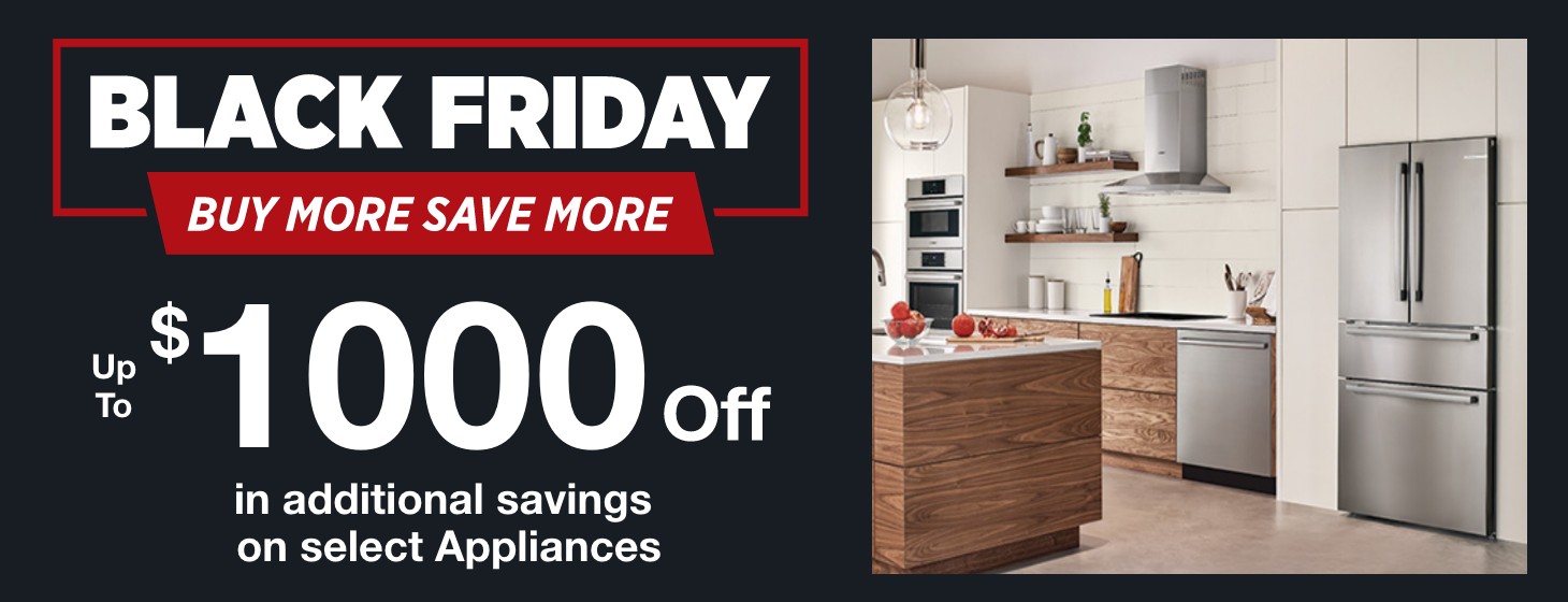 Black Friday Buy More Save More up to $1000 off in additional savings on select appliances.