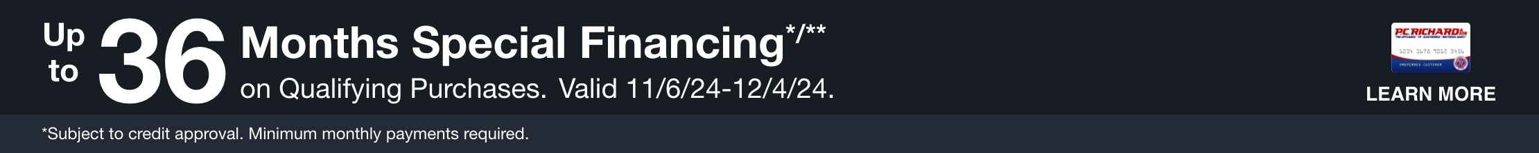 Up to 36 Months Special Financing* on qualifying purchases. Valid 11/6/24-12/4/24 *Subject to credit approval. Minimum monthly payments required. LEARN MORE