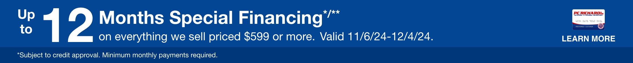 12 Months Special Financing on everything we sell priced $599 or more. Valid 11/6/24 - 12/4/24. Learn More *Subjetct to credit approval. Minimum monthly payments required.