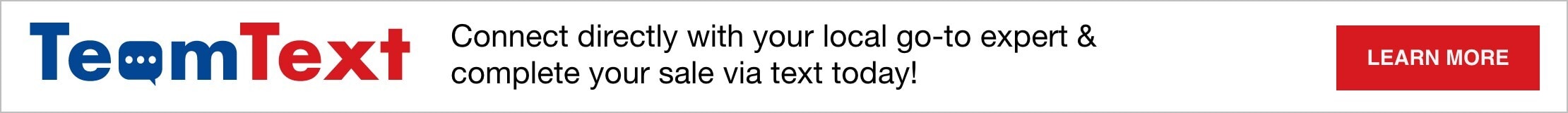 Team Text. Connect directly with your local go-to expert & complete your sale via text today! Learn More.