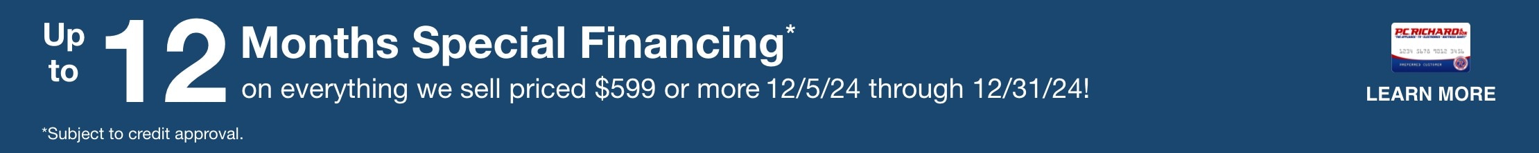 12 Months Special Financing* on select TVs priced $999 or more. Valid 12/05/24 - 12/31/24. *Subject to credit approval. Minimum monthly payments required. 