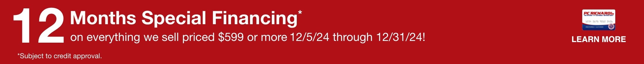 12 Months Special Financing on everything we sell priced $599 or more. Valid 11/6/24 - 12/4/24. Learn More *Subjetct to credit approval. Minimum monthly payments required.