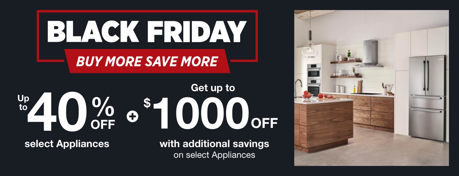 Black Friday Buy More Up to 40% off select Appliances plus get up to $1000 with additional savings on select appliances