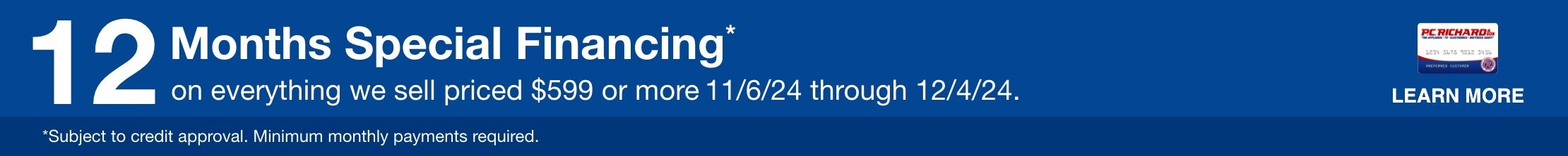 12 Months Special Financing on everything we sell priced $599 or more. Valid 11/6/24 - 12/4/24. Learn More *Subjetct to credit approval. Minimum monthly payments required.