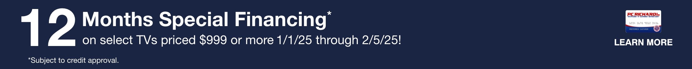 12 Months Special Financing* on select TVs priced $999 or more. Valid 12/05/24 - 12/31/24. *Subject to credit approval. Minimum monthly payments required. 