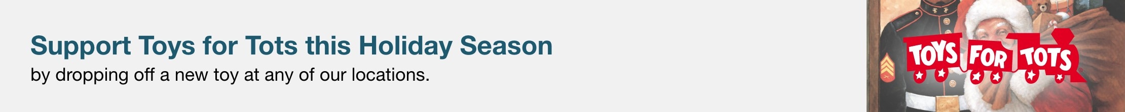 Support Toys for Tots this Holiay Season by dropping off a new toy at any of our locations