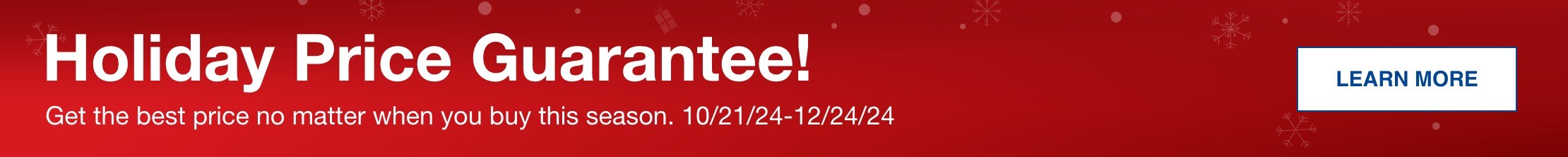 Holiday Price Guarantee! Get the best price no matter when you buy this season. 10/21-12/24 Learn More